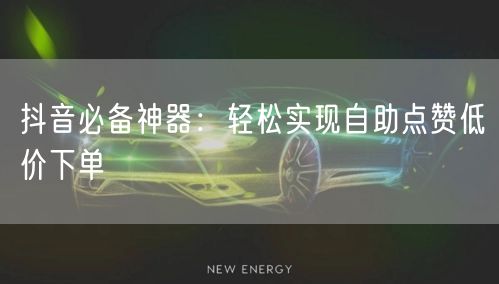“抖音必备神器：轻松实现自助点赞低价下单