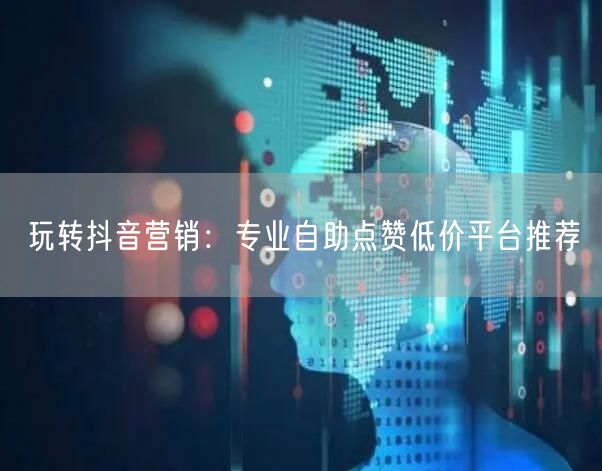 “玩转抖音营销：专业自助点赞低价平台推荐