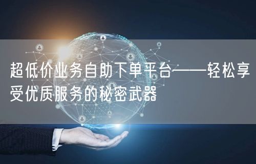 “超低价业务自助下单平台——轻松享受优质服