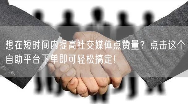 “想在短时间内提高社交媒体点赞量?点击这个