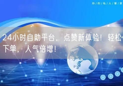 “24小时自助平台,点赞新体验!轻松下单,