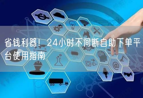 “省钱利器!24小时不间断自助下单平台使用