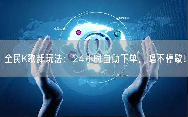 “全民K歌新玩法：24小时自助下单，唱不停