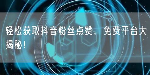 “轻松获取抖音粉丝点赞，免费平台大揭秘！
