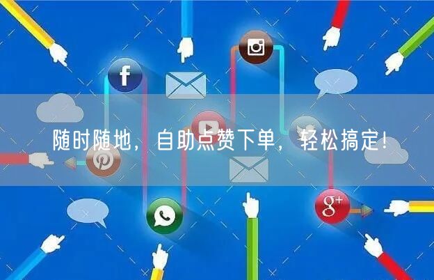 “随时随地，自助点赞下单，轻松搞定！