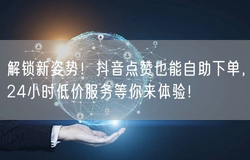 “解锁新姿势！抖音点赞也能自助下单，24小