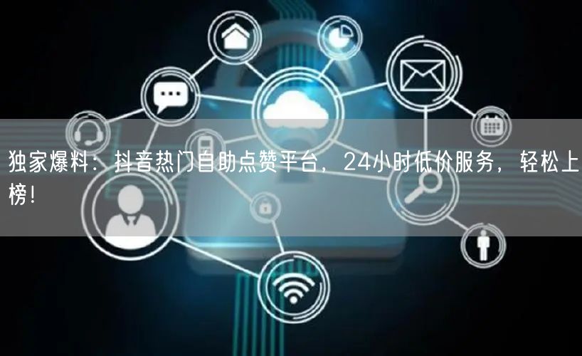 “独家爆料：抖音热门自助点赞平台，24小时