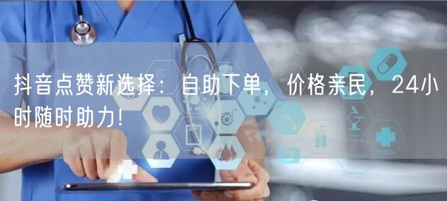 “抖音点赞新选择：自助下单，价格亲民，24