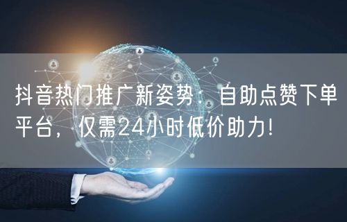“抖音热门推广新姿势：自助点赞下单平台，仅