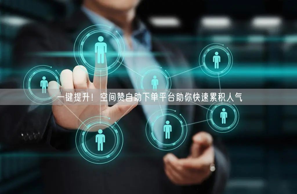 “一键提升！空间赞自助下单平台助你快速累积