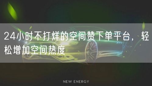 “24小时不打烊的空间赞下单平台，轻松增加