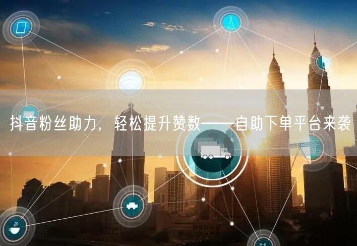 “抖音粉丝助力，轻松提升赞数——自助下单平