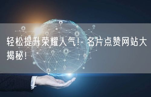 “轻松提升荣耀人气！名片点赞网站大揭秘！