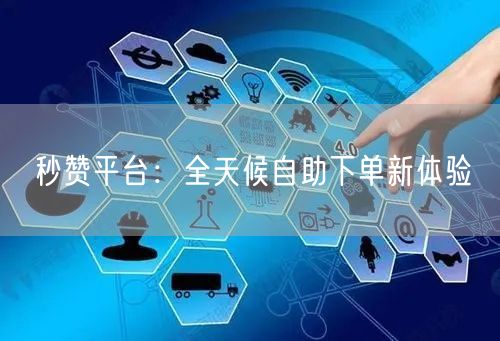 “秒赞平台：全天候自助下单新体验