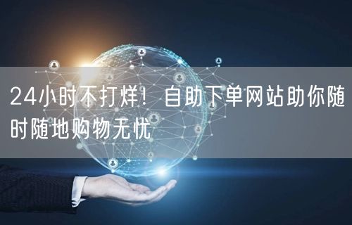 “24小时不打烊！自助下单网站助你随时随地