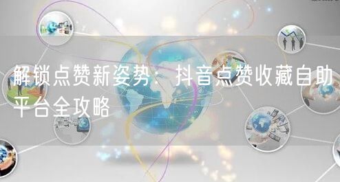 “解锁点赞新姿势：抖音点赞收藏自助平台全攻