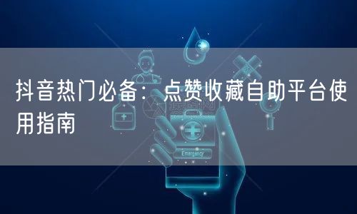“抖音热门必备：点赞收藏自助平台使用指南