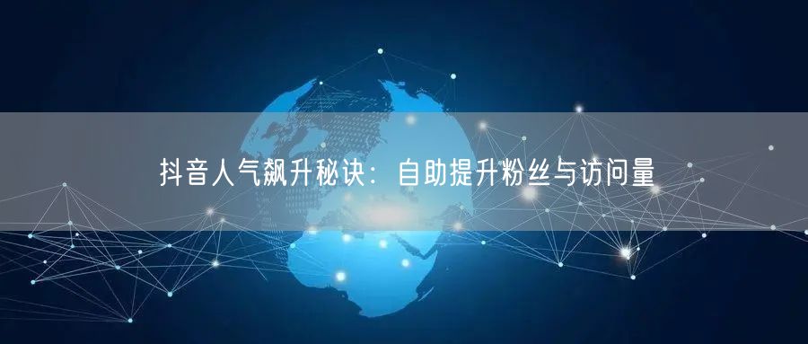 “抖音人气飙升秘诀：自助提升粉丝与访问量