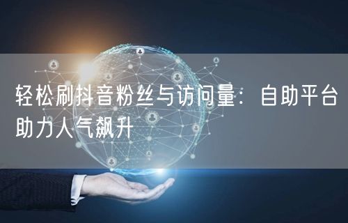 “轻松刷抖音粉丝与访问量：自助平台助力人气