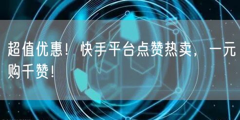 “超值优惠！快手平台点赞热卖，一元购千赞！