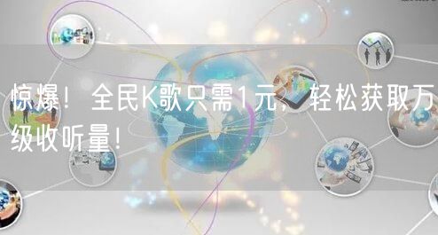 “惊爆！全民K歌只需1元，轻松获取万级收听