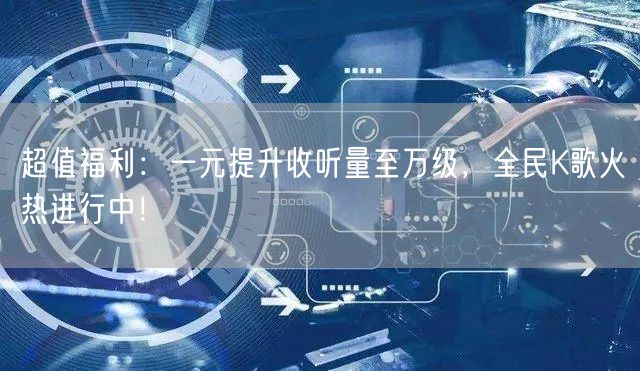 “超值福利：一元提升收听量至万级，全民K歌