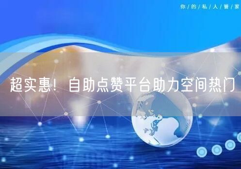 “超实惠！自助点赞平台助力空间热门