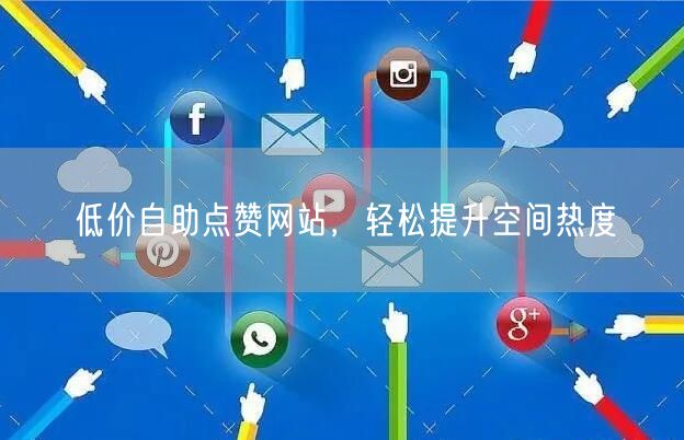 “低价自助点赞网站，轻松提升空间热度