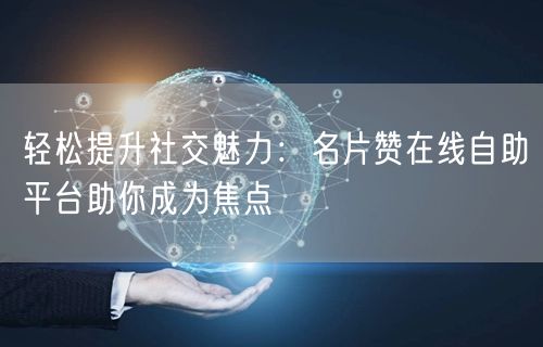 “轻松提升社交魅力：名片赞在线自助平台助你