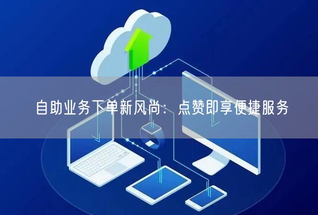 “自助业务下单新风尚:点赞即享便捷服务