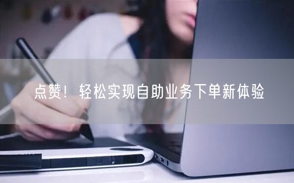 “点赞!轻松实现自助业务下单新体验
