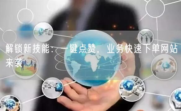 “解锁新技能:一键点赞,业务快速下单网站来