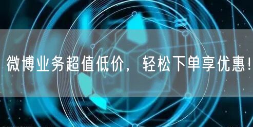 “微博业务超值低价,轻松下单享优惠!