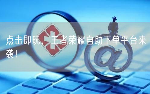 “点击即玩，王者荣耀自助下单平台来袭！
