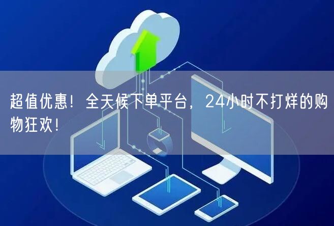 “超值优惠！全天候下单平台，24小时不打烊