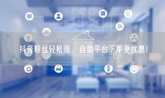 “抖音粉丝轻松涨，自助平台下单更优惠！
