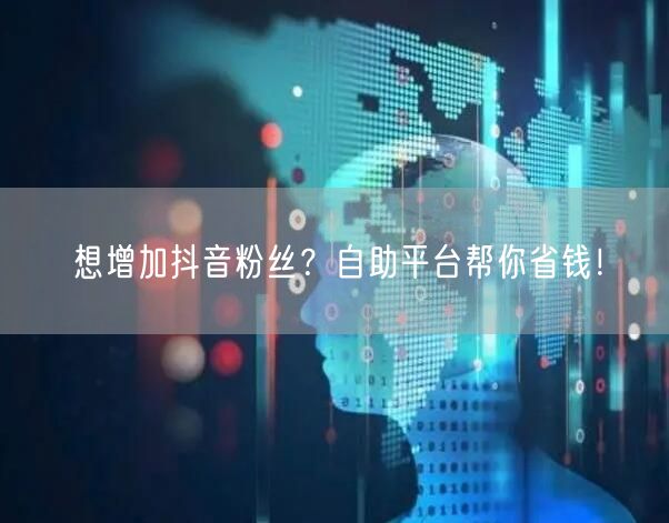 “想增加抖音粉丝？自助平台帮你省钱！