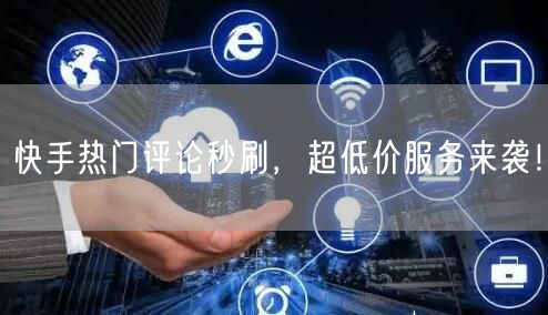 “快手热门评论秒刷，超低价服务来袭！