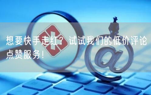 “想要快手走红？试试我们的低价评论点赞服务