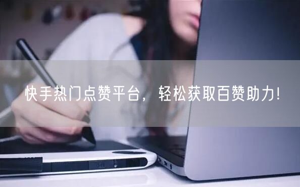 “快手热门点赞平台，轻松获取百赞助力！