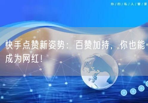 “快手点赞新姿势：百赞加持，你也能成为网红