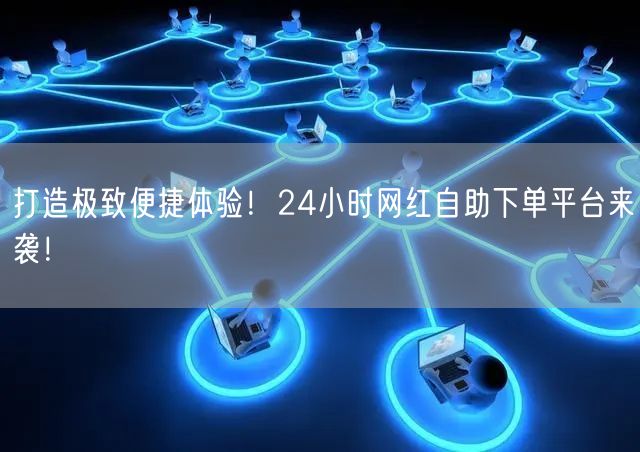 “打造极致便捷体验！24小时网红自助下单平