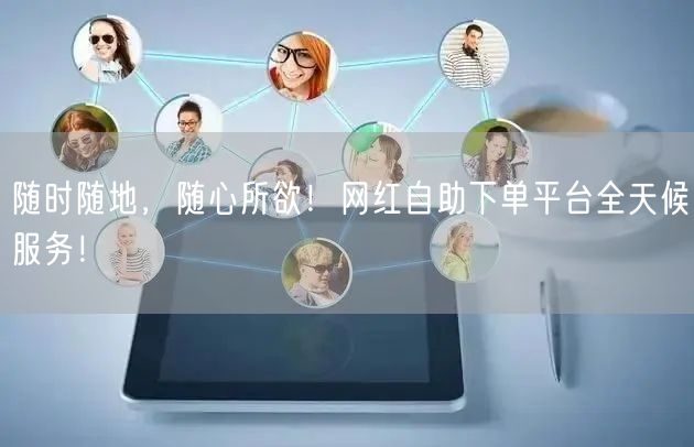 “随时随地，随心所欲！网红自助下单平台全天
