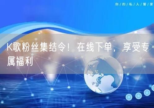 “K歌粉丝集结令！在线下单，享受专属福利