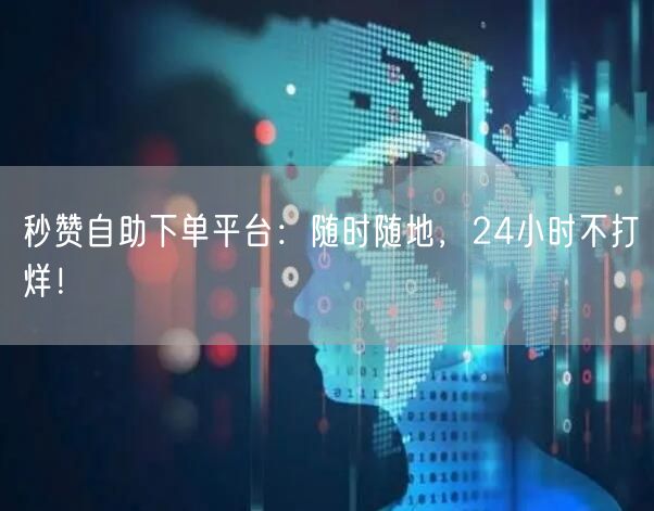 “秒赞自助下单平台：随时随地，24小时不打