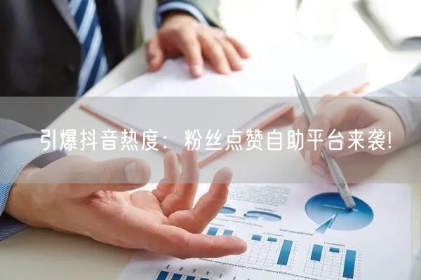 “引爆抖音热度：粉丝点赞自助平台来袭!