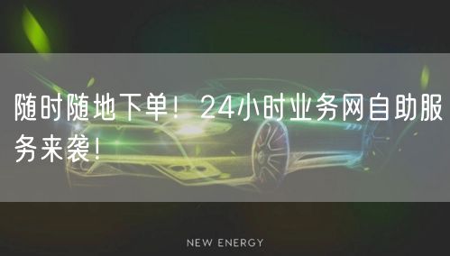 “随时随地下单！24小时业务网自助服务来袭
