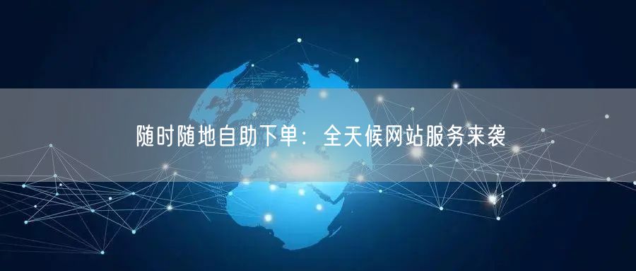 “随时随地自助下单：全天候网站服务来袭