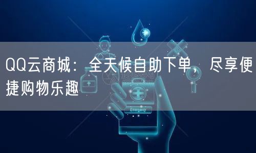 “QQ云商城:全天候自助下单,尽享便捷购物