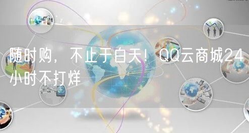 “随时购，不止于白天！QQ云商城24小时不